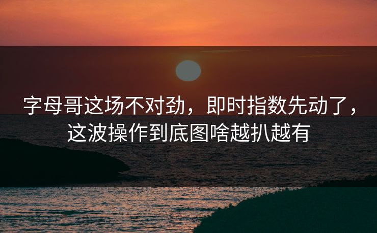 字母哥这场不对劲，即时指数先动了，这波操作到底图啥越扒越有