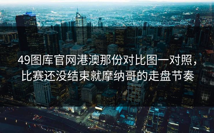 49图库官网港澳那份对比图一对照，比赛还没结束就摩纳哥的走盘节奏