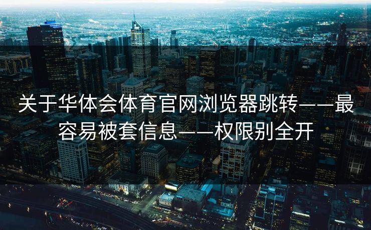 关于华体会体育官网浏览器跳转——最容易被套信息——权限别全开