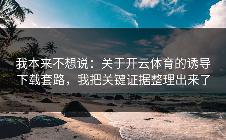 我本来不想说：关于开云体育的诱导下载套路，我把关键证据整理出来了