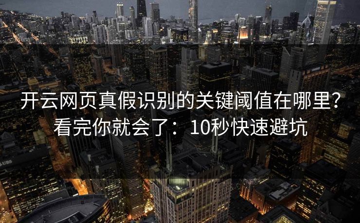 开云网页真假识别的关键阈值在哪里？看完你就会了：10秒快速避坑