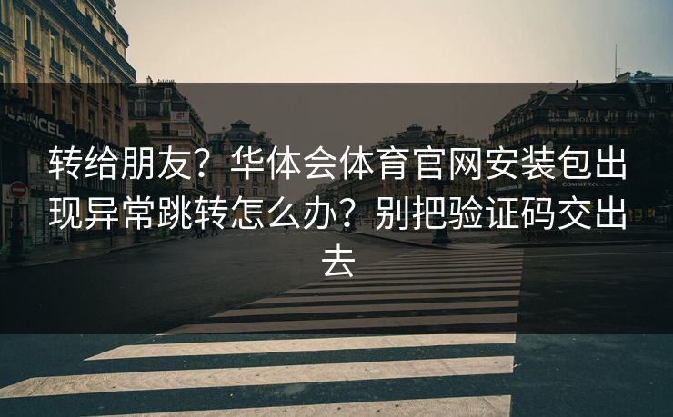 转给朋友？华体会体育官网安装包出现异常跳转怎么办？别把验证码交出去