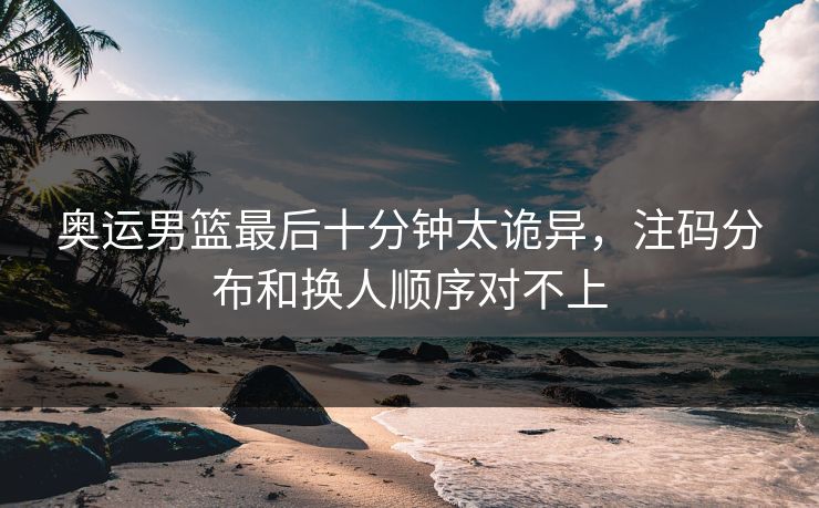 奥运男篮最后十分钟太诡异，注码分布和换人顺序对不上