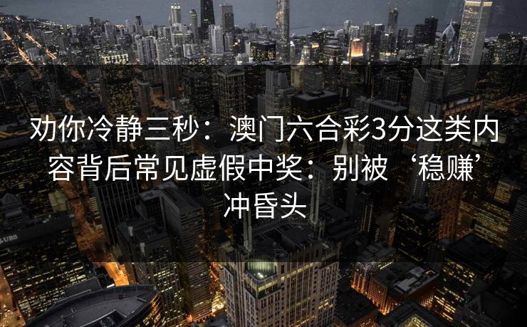 劝你冷静三秒：澳门六合彩3分这类内容背后常见虚假中奖：别被‘稳赚’冲昏头