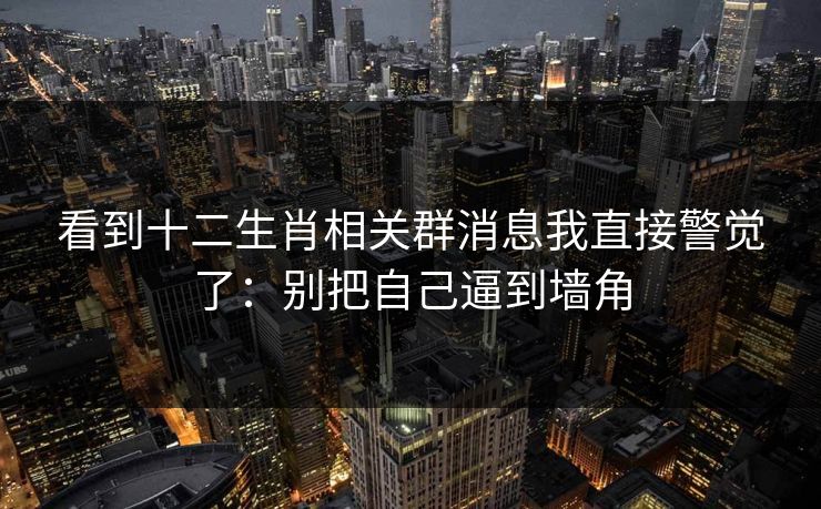 看到十二生肖相关群消息我直接警觉了：别把自己逼到墙角