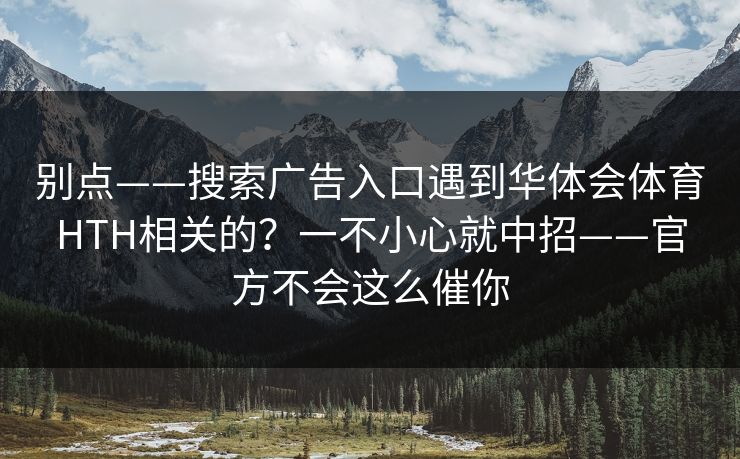 别点——搜索广告入口遇到华体会体育HTH相关的？一不小心就中招——官方不会这么催你