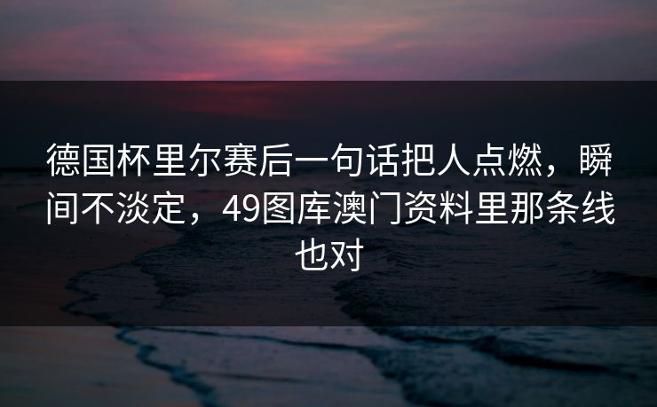 德国杯里尔赛后一句话把人点燃，瞬间不淡定，49图库澳门资料里那条线也对