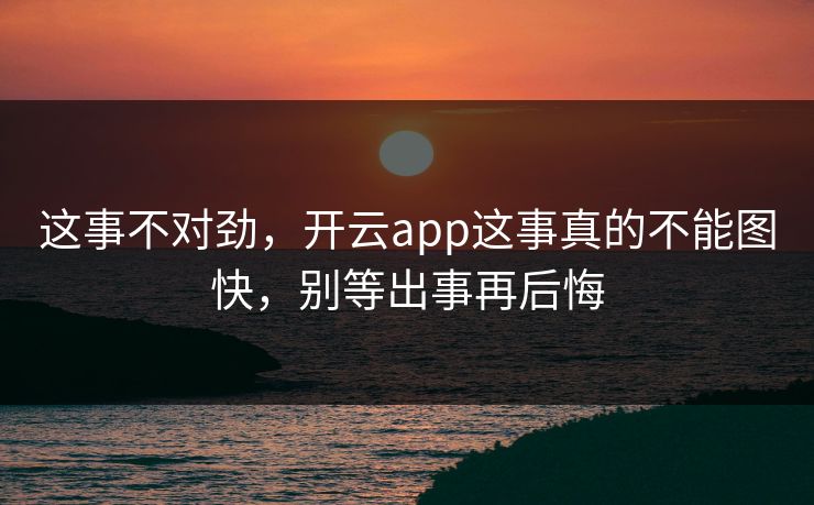 这事不对劲，开云app这事真的不能图快，别等出事再后悔