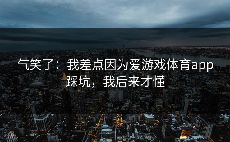 气笑了：我差点因为爱游戏体育app踩坑，我后来才懂