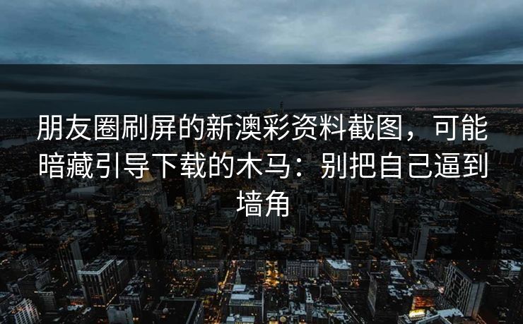 朋友圈刷屏的新澳彩资料截图，可能暗藏引导下载的木马：别把自己逼到墙角