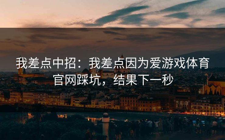 我差点中招：我差点因为爱游戏体育官网踩坑，结果下一秒