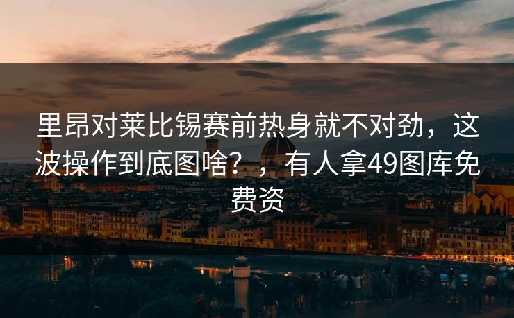 里昂对莱比锡赛前热身就不对劲，这波操作到底图啥？，有人拿49图库免费资