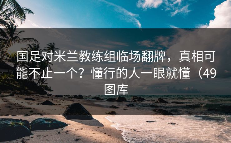国足对米兰教练组临场翻牌,真相可能不止一个?懂行的人一眼就懂(49图库 国足对米兰教练组临场翻牌,真相可能不止一个?懂行的人一眼就懂(49图库